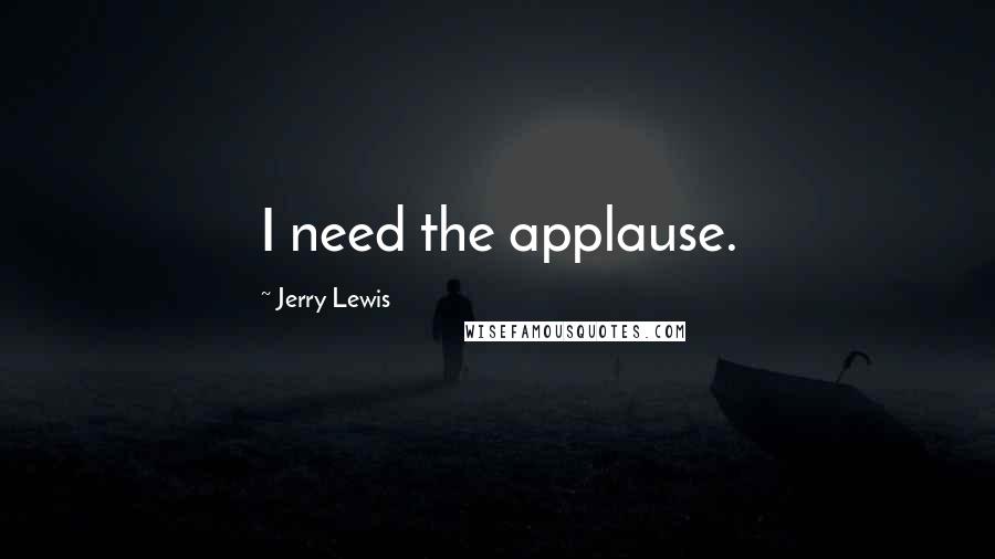 Jerry Lewis Quotes: I need the applause.