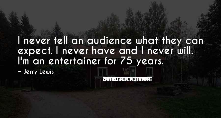 Jerry Lewis Quotes: I never tell an audience what they can expect. I never have and I never will. I'm an entertainer for 75 years.