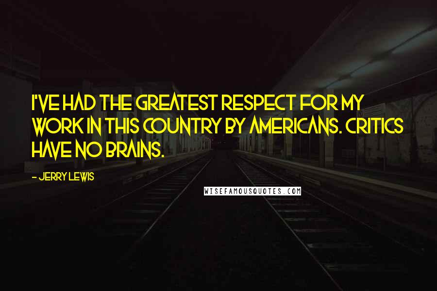 Jerry Lewis Quotes: I've had the greatest respect for my work in this country by Americans. Critics have no brains.