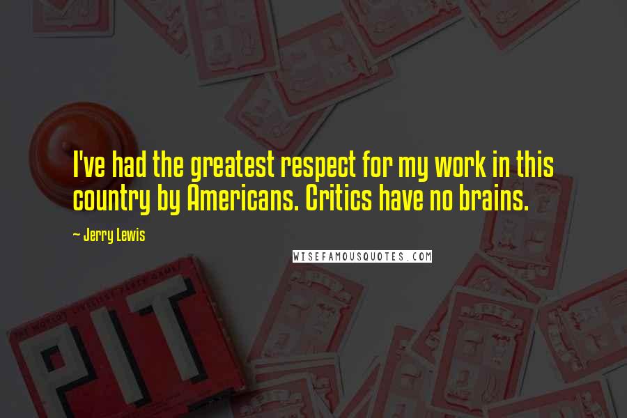 Jerry Lewis Quotes: I've had the greatest respect for my work in this country by Americans. Critics have no brains.