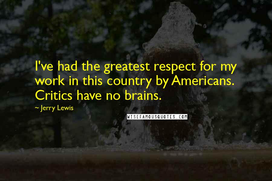 Jerry Lewis Quotes: I've had the greatest respect for my work in this country by Americans. Critics have no brains.