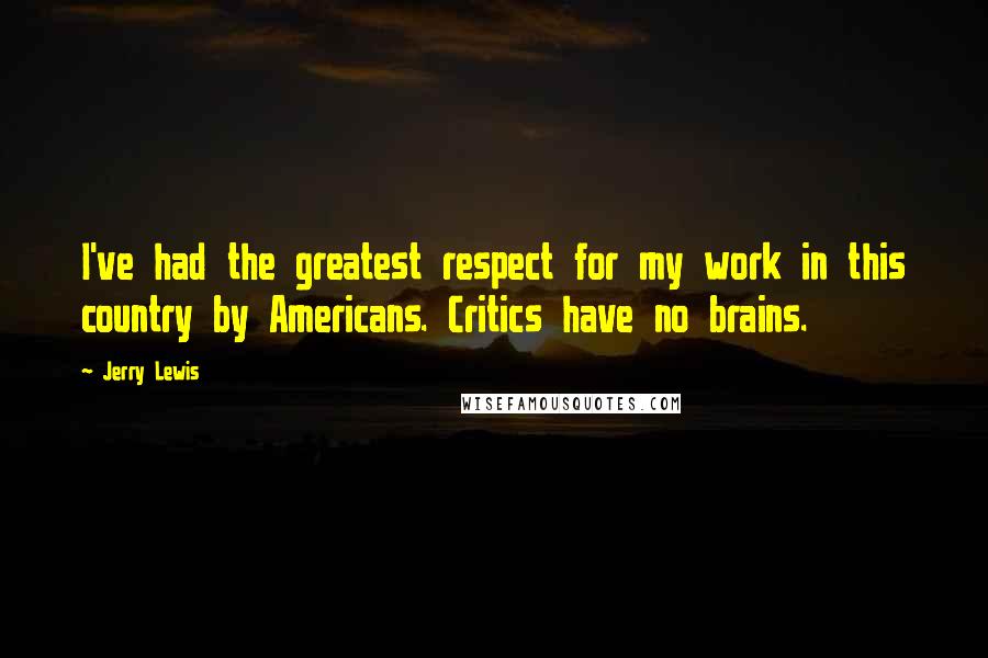 Jerry Lewis Quotes: I've had the greatest respect for my work in this country by Americans. Critics have no brains.