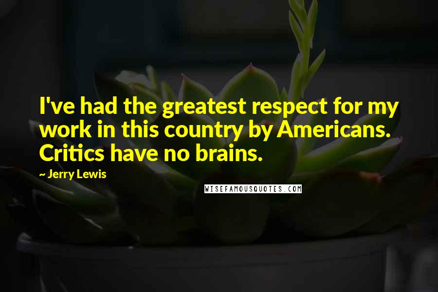 Jerry Lewis Quotes: I've had the greatest respect for my work in this country by Americans. Critics have no brains.