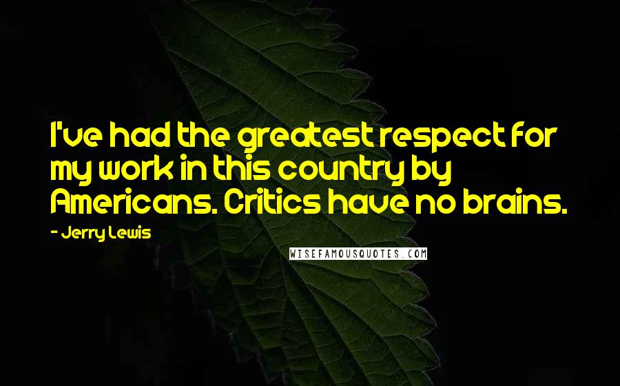 Jerry Lewis Quotes: I've had the greatest respect for my work in this country by Americans. Critics have no brains.