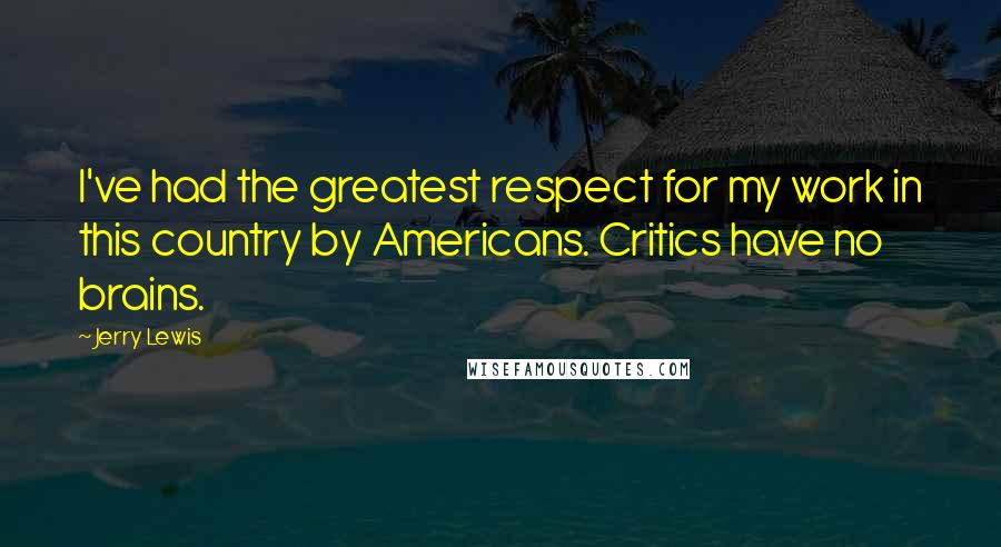 Jerry Lewis Quotes: I've had the greatest respect for my work in this country by Americans. Critics have no brains.