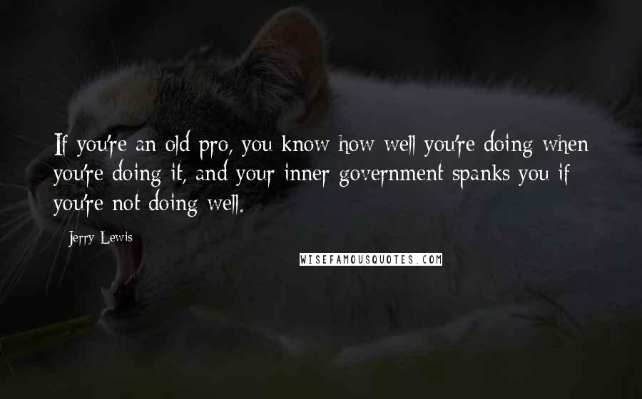 Jerry Lewis Quotes: If you're an old pro, you know how well you're doing when you're doing it, and your inner government spanks you if you're not doing well.