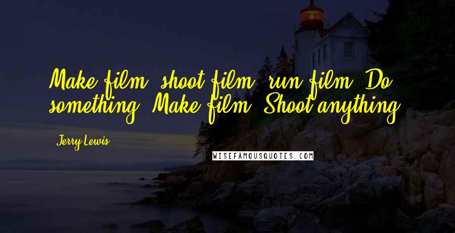 Jerry Lewis Quotes: Make film, shoot film, run film. Do something. Make film. Shoot anything.