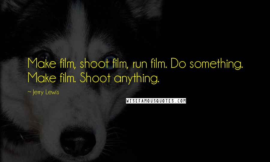 Jerry Lewis Quotes: Make film, shoot film, run film. Do something. Make film. Shoot anything.