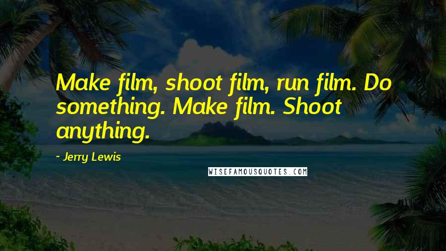 Jerry Lewis Quotes: Make film, shoot film, run film. Do something. Make film. Shoot anything.