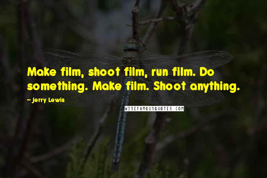 Jerry Lewis Quotes: Make film, shoot film, run film. Do something. Make film. Shoot anything.