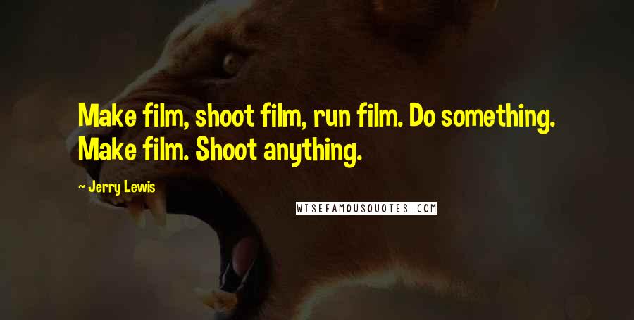 Jerry Lewis Quotes: Make film, shoot film, run film. Do something. Make film. Shoot anything.