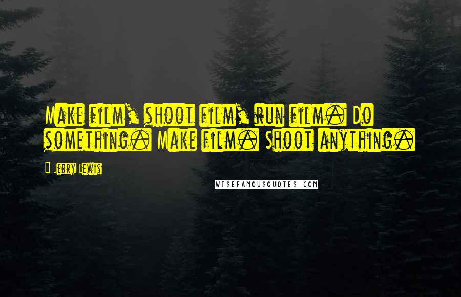 Jerry Lewis Quotes: Make film, shoot film, run film. Do something. Make film. Shoot anything.