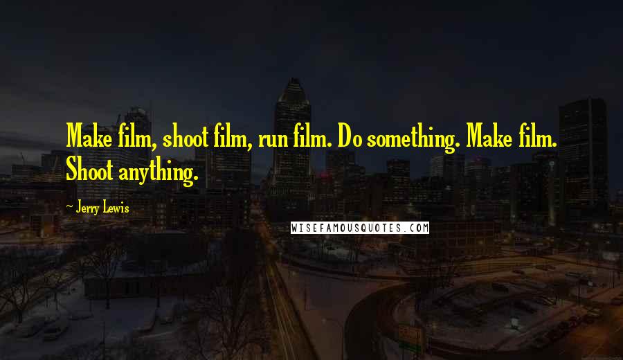 Jerry Lewis Quotes: Make film, shoot film, run film. Do something. Make film. Shoot anything.