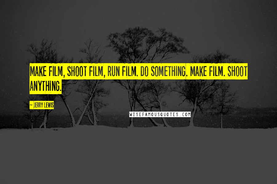 Jerry Lewis Quotes: Make film, shoot film, run film. Do something. Make film. Shoot anything.