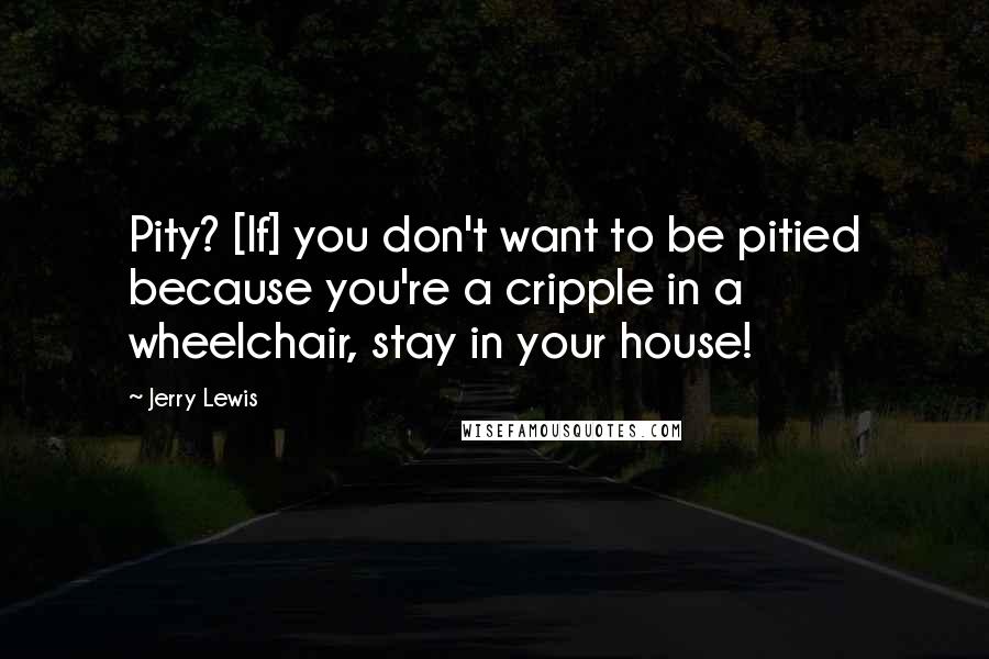 Jerry Lewis Quotes: Pity? [If] you don't want to be pitied because you're a cripple in a wheelchair, stay in your house!