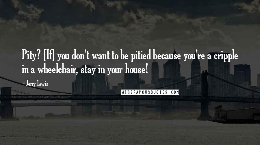 Jerry Lewis Quotes: Pity? [If] you don't want to be pitied because you're a cripple in a wheelchair, stay in your house!