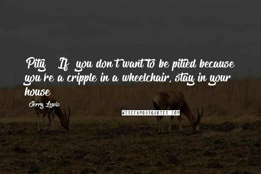 Jerry Lewis Quotes: Pity? [If] you don't want to be pitied because you're a cripple in a wheelchair, stay in your house!