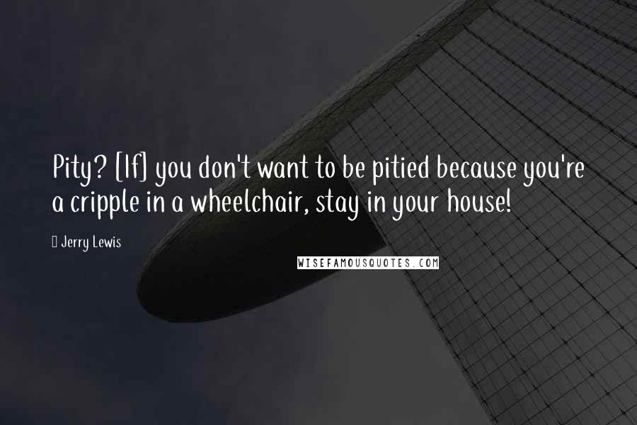 Jerry Lewis Quotes: Pity? [If] you don't want to be pitied because you're a cripple in a wheelchair, stay in your house!