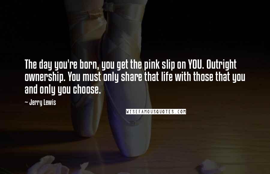 Jerry Lewis Quotes: The day you're born, you get the pink slip on YOU. Outright ownership. You must only share that life with those that you and only you choose.