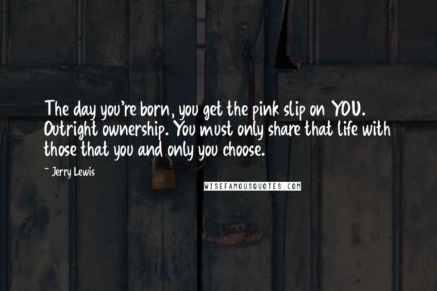 Jerry Lewis Quotes: The day you're born, you get the pink slip on YOU. Outright ownership. You must only share that life with those that you and only you choose.