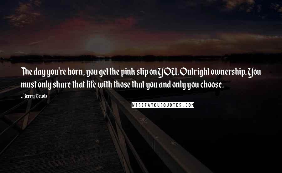 Jerry Lewis Quotes: The day you're born, you get the pink slip on YOU. Outright ownership. You must only share that life with those that you and only you choose.