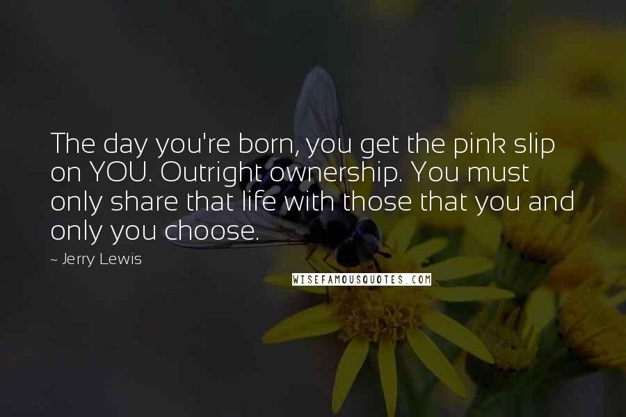 Jerry Lewis Quotes: The day you're born, you get the pink slip on YOU. Outright ownership. You must only share that life with those that you and only you choose.