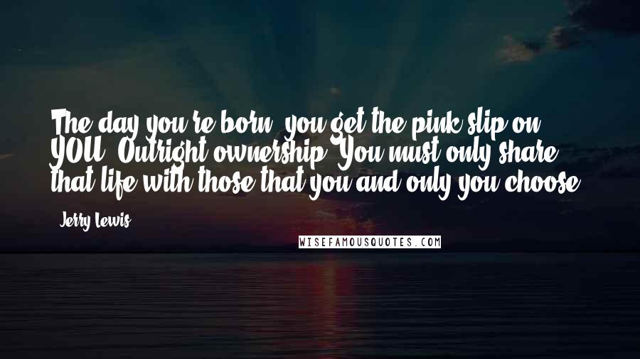 Jerry Lewis Quotes: The day you're born, you get the pink slip on YOU. Outright ownership. You must only share that life with those that you and only you choose.