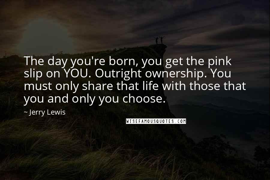 Jerry Lewis Quotes: The day you're born, you get the pink slip on YOU. Outright ownership. You must only share that life with those that you and only you choose.