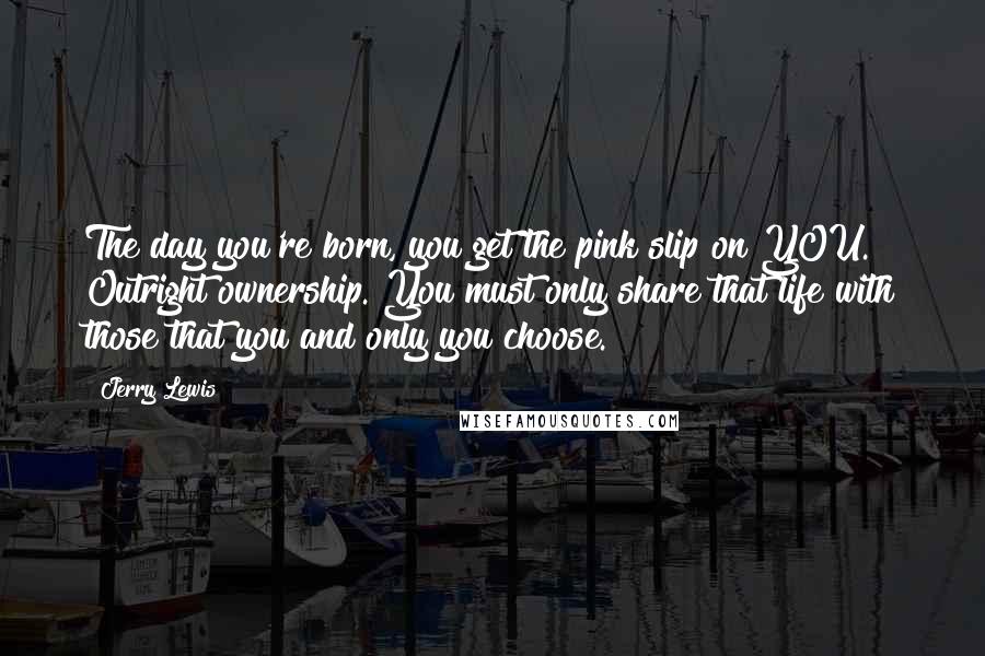 Jerry Lewis Quotes: The day you're born, you get the pink slip on YOU. Outright ownership. You must only share that life with those that you and only you choose.