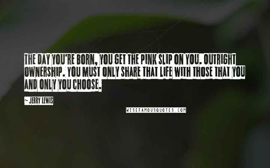 Jerry Lewis Quotes: The day you're born, you get the pink slip on YOU. Outright ownership. You must only share that life with those that you and only you choose.