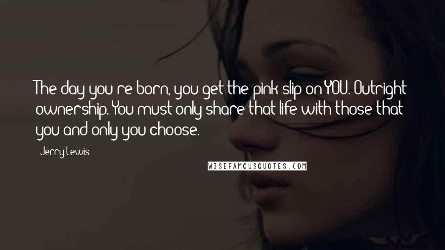 Jerry Lewis Quotes: The day you're born, you get the pink slip on YOU. Outright ownership. You must only share that life with those that you and only you choose.