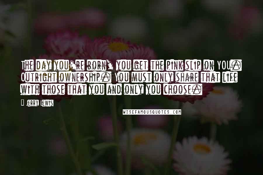 Jerry Lewis Quotes: The day you're born, you get the pink slip on YOU. Outright ownership. You must only share that life with those that you and only you choose.