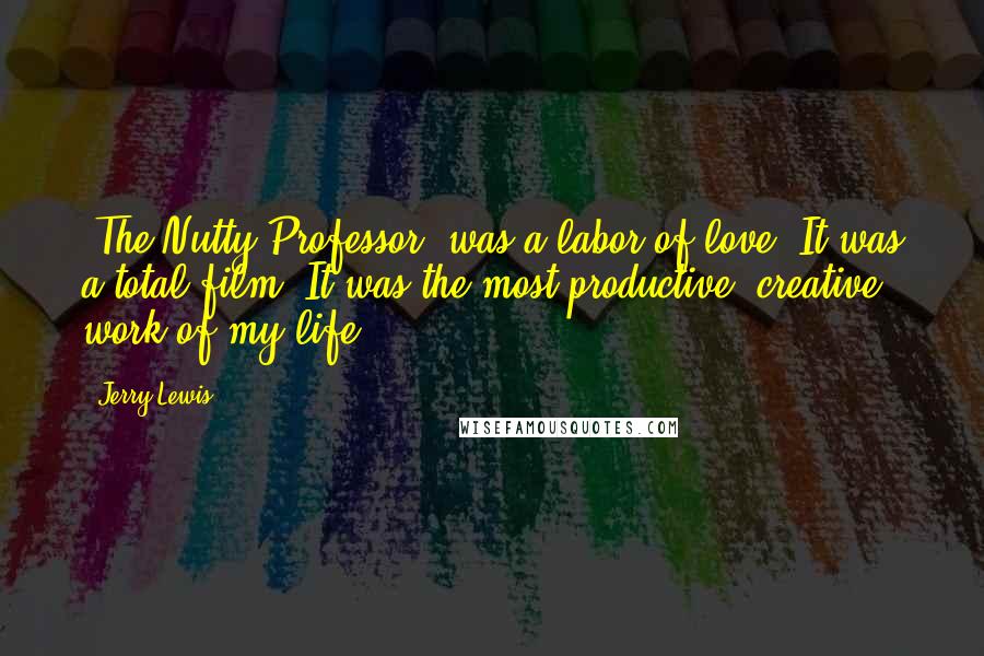 Jerry Lewis Quotes: (The Nutty Professor) was a labor of love. It was a total film. It was the most productive, creative work of my life.