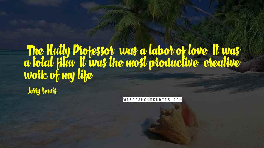 Jerry Lewis Quotes: (The Nutty Professor) was a labor of love. It was a total film. It was the most productive, creative work of my life.