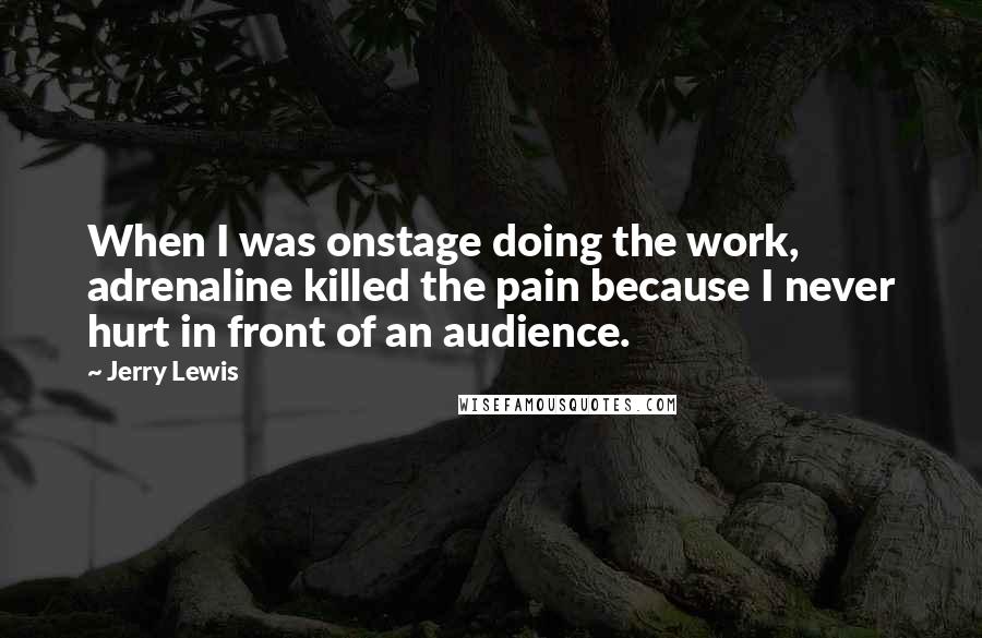 Jerry Lewis Quotes: When I was onstage doing the work, adrenaline killed the pain because I never hurt in front of an audience.