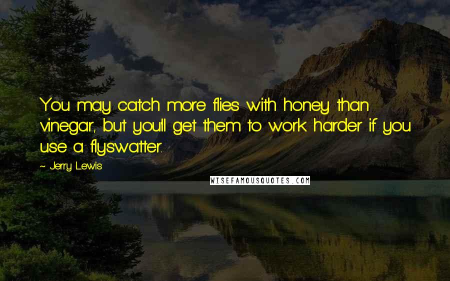Jerry Lewis Quotes: You may catch more flies with honey than vinegar, but you'll get them to work harder if you use a flyswatter.