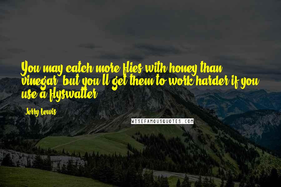 Jerry Lewis Quotes: You may catch more flies with honey than vinegar, but you'll get them to work harder if you use a flyswatter.