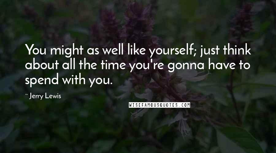 Jerry Lewis Quotes: You might as well like yourself; just think about all the time you're gonna have to spend with you.