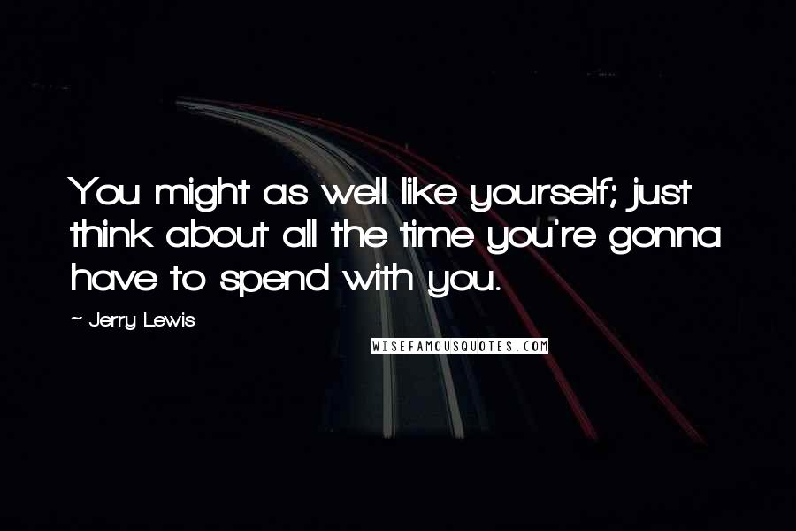 Jerry Lewis Quotes: You might as well like yourself; just think about all the time you're gonna have to spend with you.