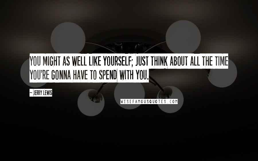 Jerry Lewis Quotes: You might as well like yourself; just think about all the time you're gonna have to spend with you.