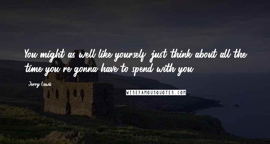 Jerry Lewis Quotes: You might as well like yourself; just think about all the time you're gonna have to spend with you.