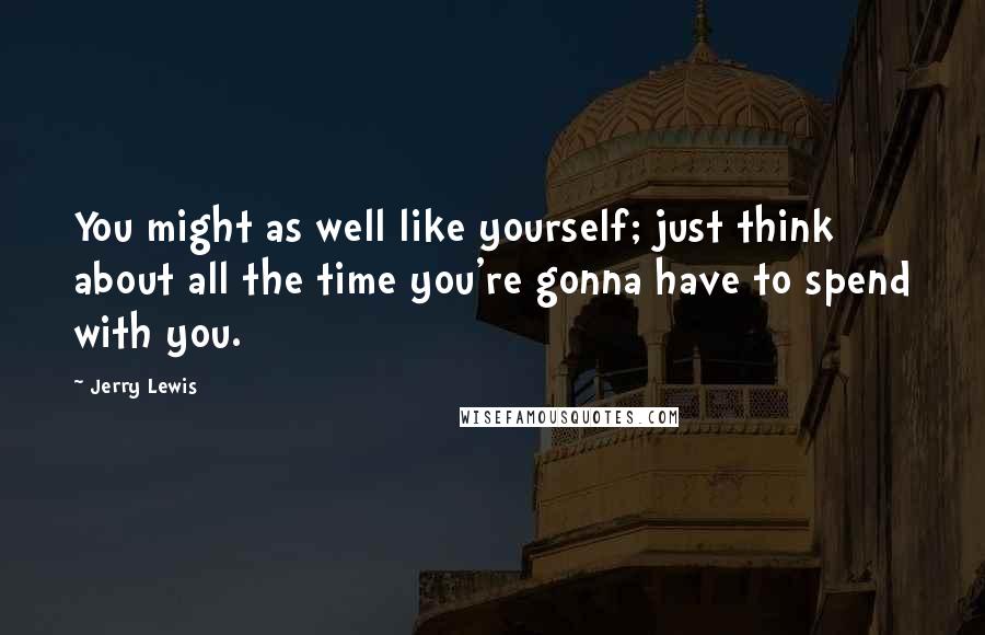 Jerry Lewis Quotes: You might as well like yourself; just think about all the time you're gonna have to spend with you.