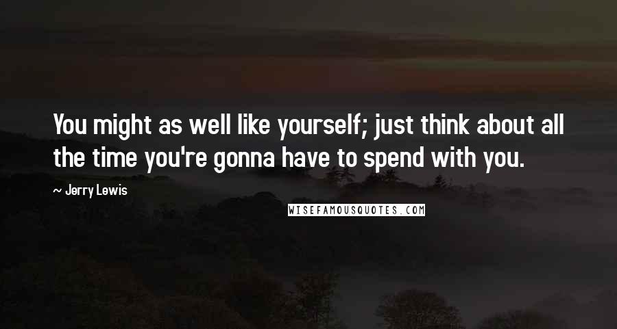 Jerry Lewis Quotes: You might as well like yourself; just think about all the time you're gonna have to spend with you.