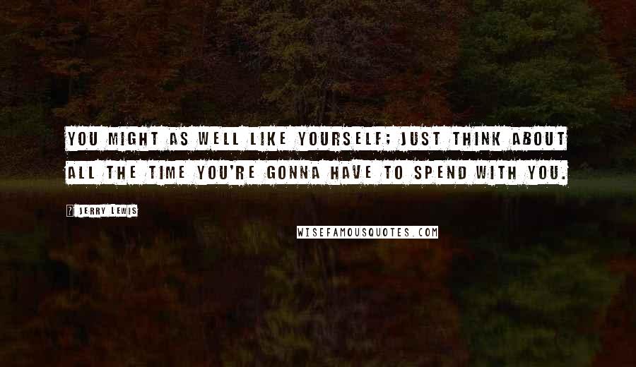 Jerry Lewis Quotes: You might as well like yourself; just think about all the time you're gonna have to spend with you.