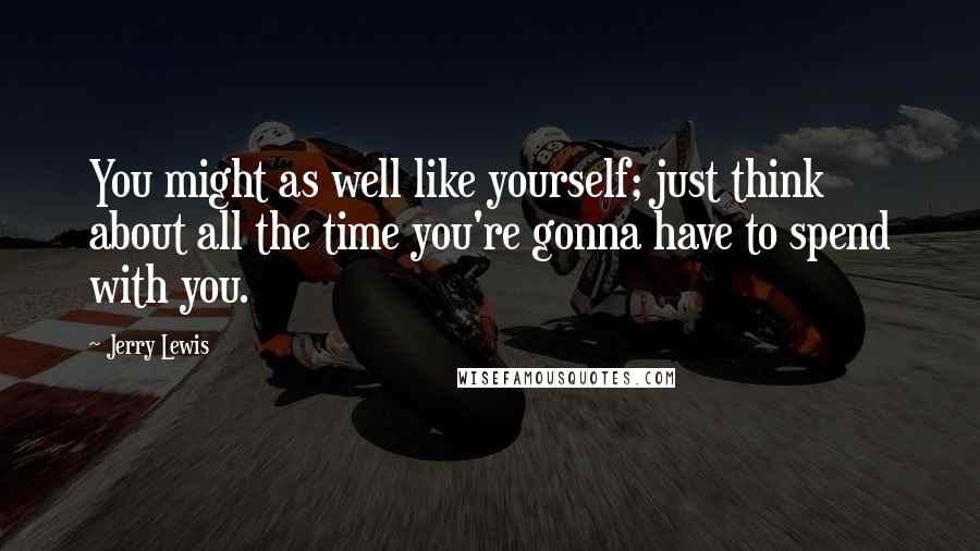 Jerry Lewis Quotes: You might as well like yourself; just think about all the time you're gonna have to spend with you.