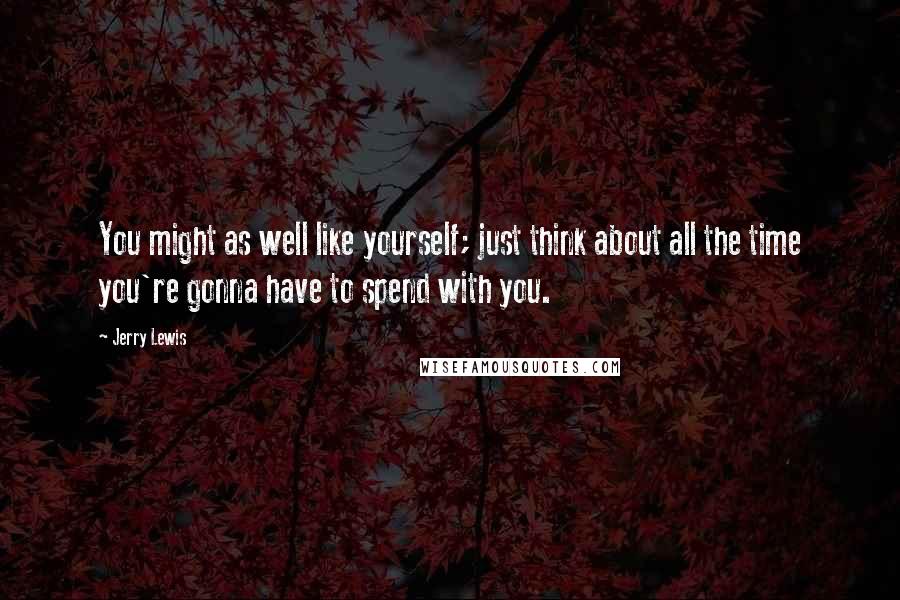 Jerry Lewis Quotes: You might as well like yourself; just think about all the time you're gonna have to spend with you.