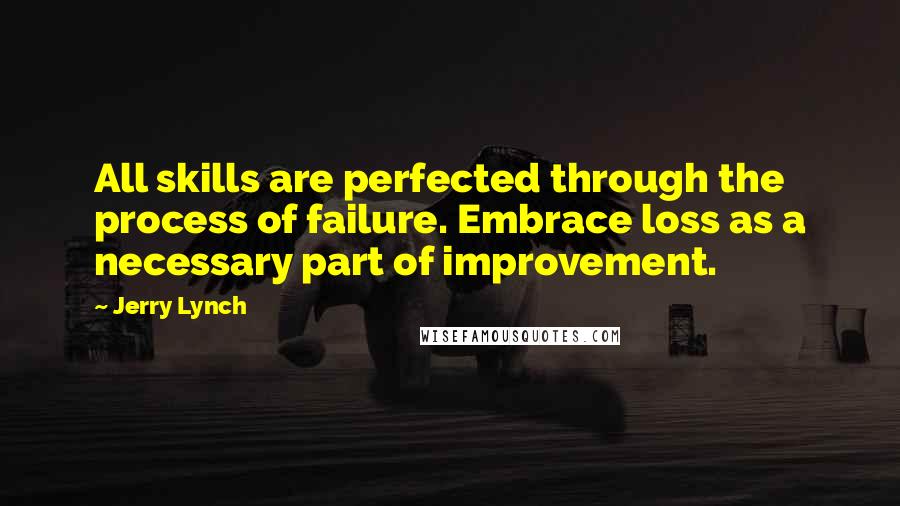 Jerry Lynch Quotes: All skills are perfected through the process of failure. Embrace loss as a necessary part of improvement.