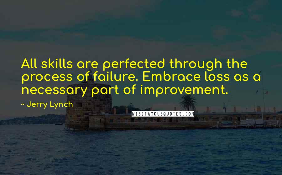 Jerry Lynch Quotes: All skills are perfected through the process of failure. Embrace loss as a necessary part of improvement.