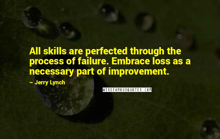 Jerry Lynch Quotes: All skills are perfected through the process of failure. Embrace loss as a necessary part of improvement.