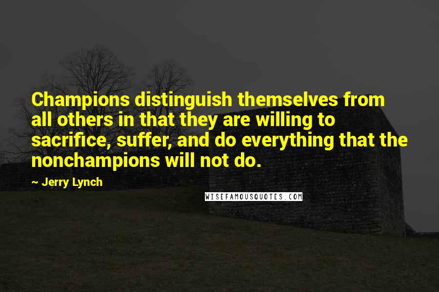 Jerry Lynch Quotes: Champions distinguish themselves from all others in that they are willing to sacrifice, suffer, and do everything that the nonchampions will not do.